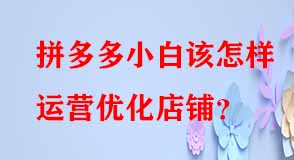 拼多多小白該怎樣運(yùn)營優(yōu)化店鋪